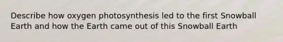 Describe how oxygen photosynthesis led to the first Snowball Earth and how the Earth came out of this Snowball Earth