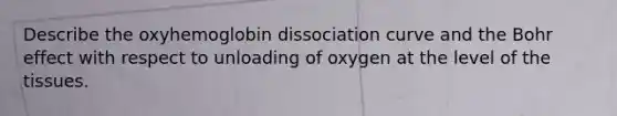 Describe the oxyhemoglobin dissociation curve and the Bohr effect with respect to unloading of oxygen at the level of the tissues.