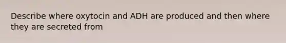 Describe where oxytocin and ADH are produced and then where they are secreted from