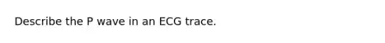 Describe the P wave in an ECG trace.