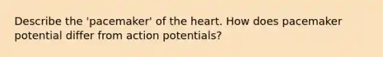 Describe the 'pacemaker' of the heart. How does pacemaker potential differ from action potentials?