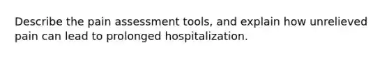 Describe the pain assessment tools, and explain how unrelieved pain can lead to prolonged hospitalization.