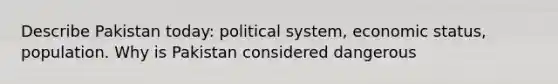 Describe Pakistan today: political system, economic status, population. Why is Pakistan considered dangerous