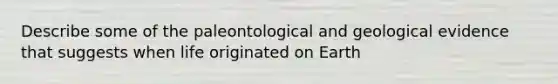 Describe some of the paleontological and geological evidence that suggests when life originated on Earth