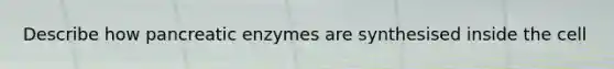 Describe how pancreatic enzymes are synthesised inside the cell