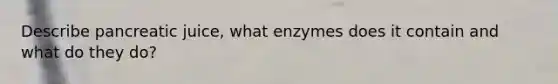 Describe pancreatic juice, what enzymes does it contain and what do they do?