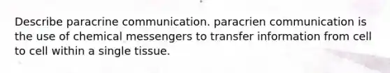 Describe paracrine communication. paracrien communication is the use of chemical messengers to transfer information from cell to cell within a single tissue.