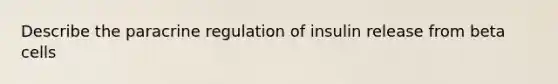 Describe the paracrine regulation of insulin release from beta cells