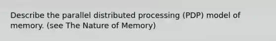 Describe the parallel distributed processing (PDP) model of memory. (see The Nature of Memory)