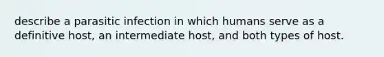 describe a parasitic infection in which humans serve as a definitive host, an intermediate host, and both types of host.