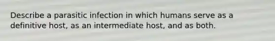 Describe a parasitic infection in which humans serve as a definitive host, as an intermediate host, and as both.