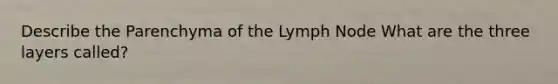 Describe the Parenchyma of the Lymph Node What are the three layers called?