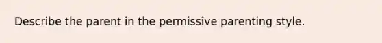 Describe the parent in the permissive parenting style.