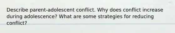 Describe parent-adolescent conflict. Why does conflict increase during adolescence? What are some strategies for reducing conflict?