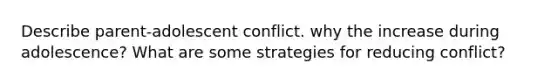 Describe parent-adolescent conflict. why the increase during adolescence? What are some strategies for reducing conflict?