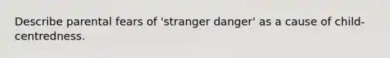 Describe parental fears of 'stranger danger' as a cause of child-centredness.