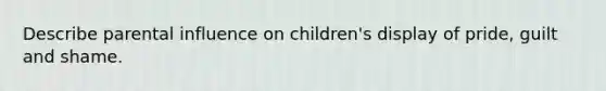 Describe parental influence on children's display of pride, guilt and shame.