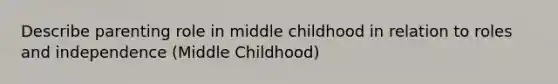 Describe parenting role in middle childhood in relation to roles and independence (Middle Childhood)