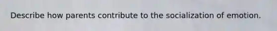 Describe how parents contribute to the socialization of emotion.