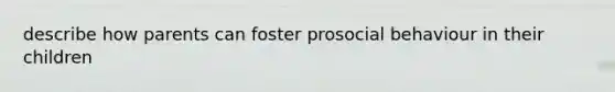 describe how parents can foster prosocial behaviour in their children
