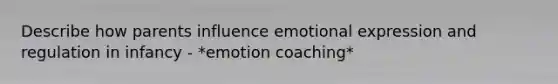 Describe how parents influence emotional expression and regulation in infancy - *emotion coaching*