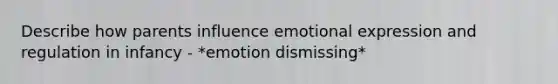 Describe how parents influence emotional expression and regulation in infancy - *emotion dismissing*