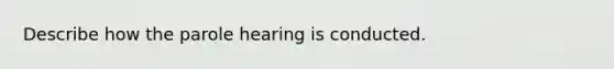 Describe how the parole hearing is conducted.