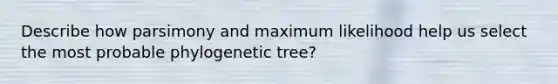 Describe how parsimony and maximum likelihood help us select the most probable phylogenetic tree?