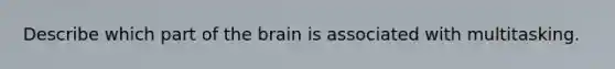 Describe which part of the brain is associated with multitasking.