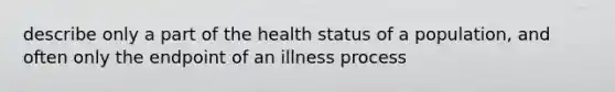 describe only a part of the health status of a population, and often only the endpoint of an illness process