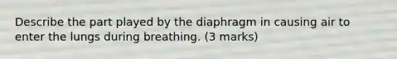 Describe the part played by the diaphragm in causing air to enter the lungs during breathing. (3 marks)