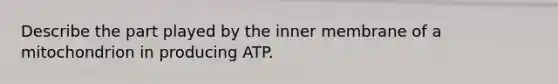 Describe the part played by the inner membrane of a mitochondrion in producing ATP.