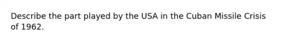 Describe the part played by the USA in the Cuban Missile Crisis of 1962.