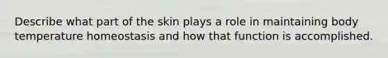 Describe what part of the skin plays a role in maintaining body temperature homeostasis and how that function is accomplished.