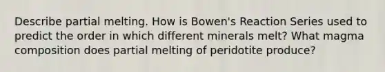 Describe partial melting. How is Bowen's Reaction Series used to predict the order in which different minerals melt? What magma composition does partial melting of peridotite produce?