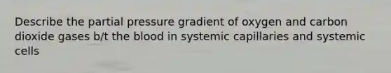 Describe the partial pressure gradient of oxygen and carbon dioxide gases b/t the blood in systemic capillaries and systemic cells