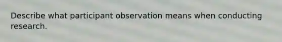 Describe what participant observation means when conducting research.