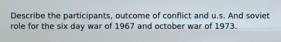 Describe the participants, outcome of conflict and u.s. And soviet role for the six day war of 1967 and october war of 1973.