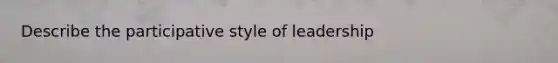 Describe the participative style of leadership