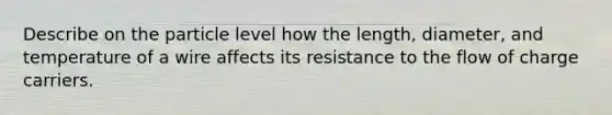 Describe on the particle level how the length, diameter, and temperature of a wire affects its resistance to the flow of charge carriers.