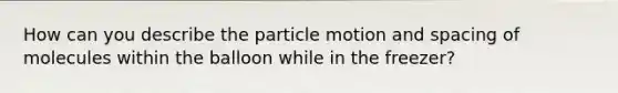 How can you describe the particle motion and spacing of molecules within the balloon while in the freezer?