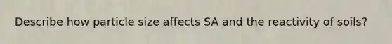 Describe how particle size affects SA and the reactivity of soils?