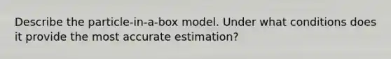 Describe the particle-in-a-box model. Under what conditions does it provide the most accurate estimation?