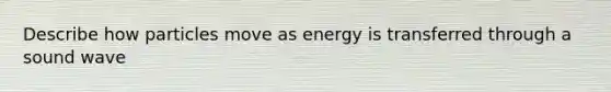 Describe how particles move as energy is transferred through a sound wave