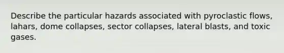 Describe the particular hazards associated with pyroclastic flows, lahars, dome collapses, sector collapses, lateral blasts, and toxic gases.