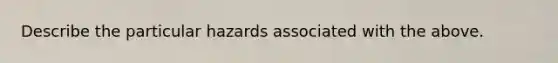 Describe the particular hazards associated with the above.