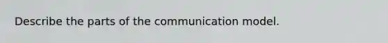 Describe the parts of the communication model.