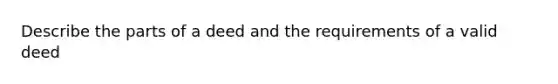 Describe the parts of a deed and the requirements of a valid deed