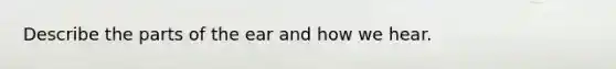 Describe the parts of the ear and how we hear.