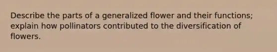 Describe the parts of a generalized flower and their functions; explain how pollinators contributed to the diversification of flowers.